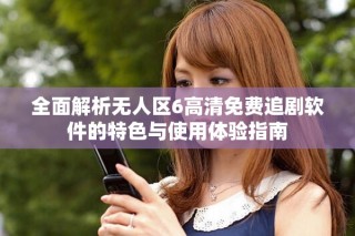 全面解析无人区6高清免费追剧软件的特色与使用体验指南
