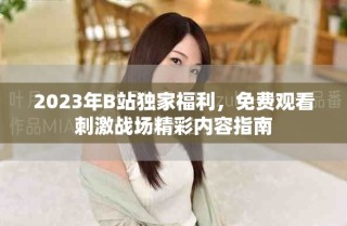 2023年B站独家福利，免费观看刺激战场精彩内容指南