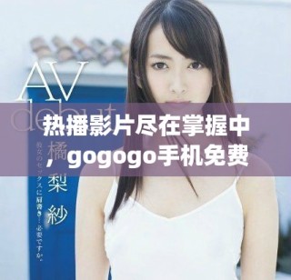 热播影片尽在掌握中，gogogo手机免费在线观看畅享好电影
