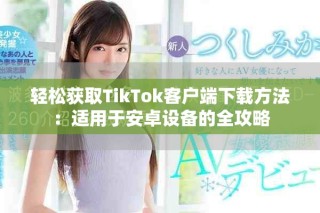 轻松获取TikTok客户端下载方法：适用于安卓设备的全攻略