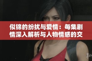 似锦的纷扰与爱情：每集剧情深入解析与人物情感的交织解读