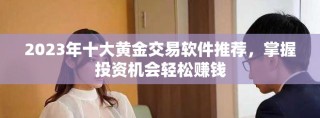 2023年十大黄金交易软件推荐，掌握投资机会轻松赚钱