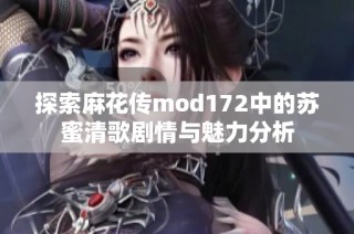 探索麻花传mod172中的苏蜜清歌剧情与魅力分析
