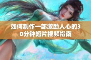 如何制作一部激励人心的30分钟短片视频指南