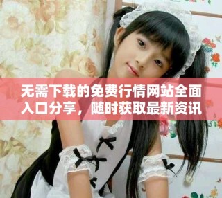 无需下载的免费行情网站全面入口分享，随时获取最新资讯