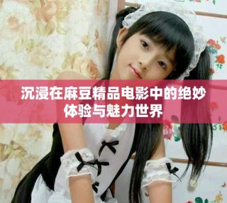 沉浸在麻豆精品电影中的绝妙体验与魅力世界