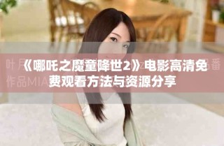 《哪吒之魔童降世2》电影高清免费观看方法与资源分享