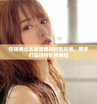 似锦推出古装情感题材新风格，携手打造独特影视体验