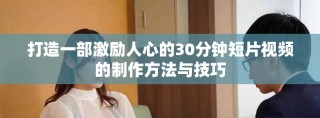 打造一部激励人心的30分钟短片视频的制作方法与技巧