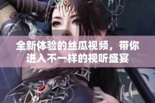 全新体验的丝瓜视频，带你进入不一样的视听盛宴