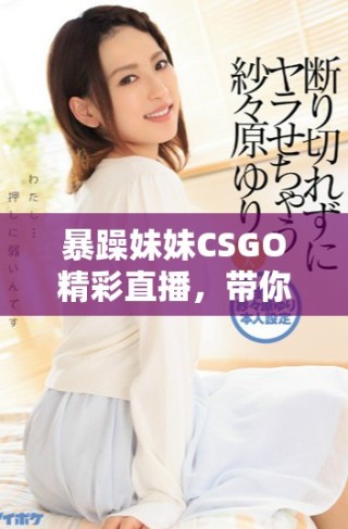 暴躁妹妹CSGO精彩直播，带你体验游戏的极致快感
