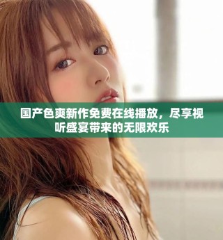 国产色爽新作免费在线播放，尽享视听盛宴带来的无限欢乐