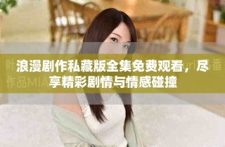 浪漫剧作私藏版全集免费观看，尽享精彩剧情与情感碰撞