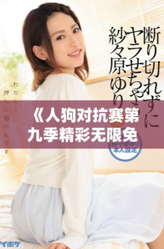 《人狗对抗赛第九季精彩无限免费观看，尽情享受对决乐趣》