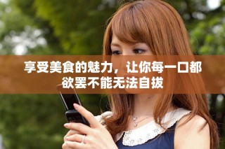 享受美食的魅力，让你每一口都欲罢不能无法自拔