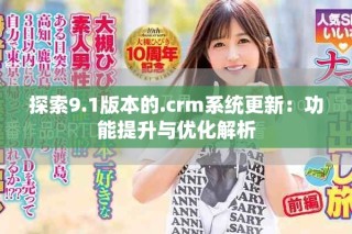 探索9.1版本的.crm系统更新：功能提升与优化解析