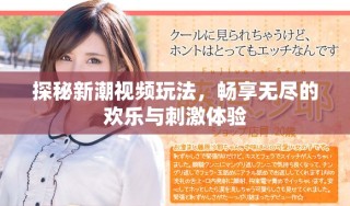 探秘新潮视频玩法，畅享无尽的欢乐与刺激体验