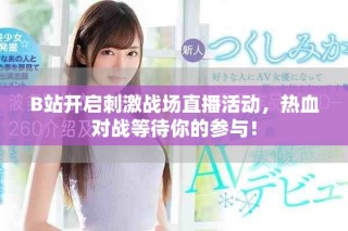 B站开启刺激战场直播活动，热血对战等待你的参与！