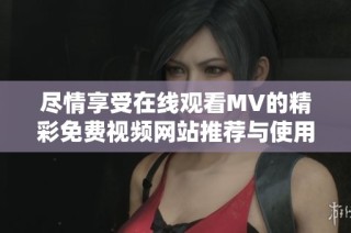 尽情享受在线观看MV的精彩免费视频网站推荐与使用指南