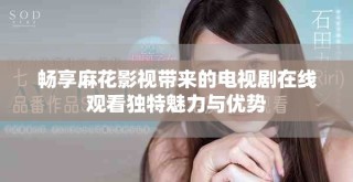 畅享麻花影视带来的电视剧在线观看独特魅力与优势