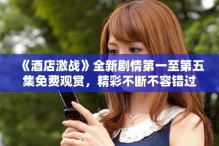《酒店激战》全新剧情第一至第五集免费观赏，精彩不断不容错过