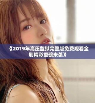 《2019年高压监狱完整版免费观看全剧精彩重磅来袭》