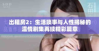 出租房2：生活琐事与人性揭秘的温情剧集再续精彩篇章