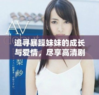 追寻暴躁妹妹的成长与爱情，尽享高清剧集免费观看