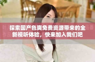 探索国产色爽免费资源带来的全新视听体验，快来加入我们吧