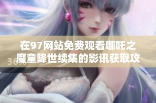 在97网站免费观看哪吒之魔童降世续集的影讯获取攻略