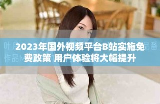 2023年国外视频平台B站实施免费政策 用户体验将大幅提升