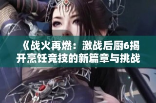 《战火再燃：激战后厨6揭开烹饪竞技的新篇章与挑战》