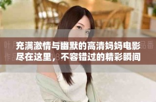 充满激情与幽默的高清妈妈电影尽在这里，不容错过的精彩瞬间