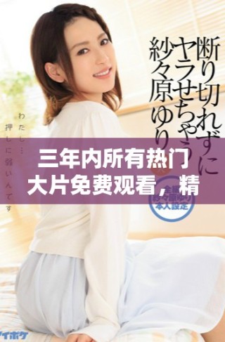 三年内所有热门大片免费观看，精彩电影尽在掌握之中
