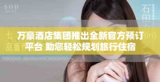 万豪酒店集团推出全新官方预订平台 助您轻松规划旅行住宿
