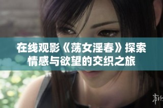 在线观影《荡女淫春》探索情感与欲望的交织之旅
