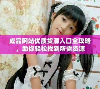 成品网站优质货源入口全攻略，助你轻松找到所需资源