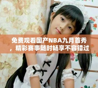 免费观看国产NBA九月首秀，精彩赛事随时畅享不容错过