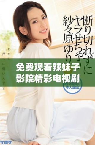 免费观看辣妹子影院精彩电视剧视频合集分享