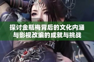 探讨金瓶梅背后的文化内涵与影视改编的成就与挑战
