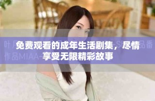 免费观看的成年生活剧集，尽情享受无限精彩故事