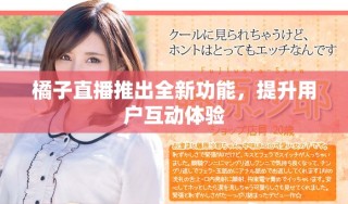橘子直播推出全新功能，提升用户互动体验