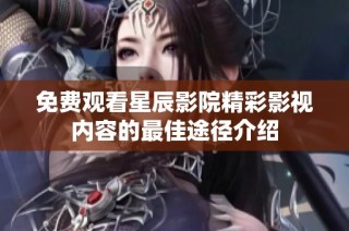 免费观看星辰影院精彩影视内容的最佳途径介绍