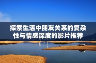 探索生活中朋友关系的复杂性与情感深度的影片推荐
