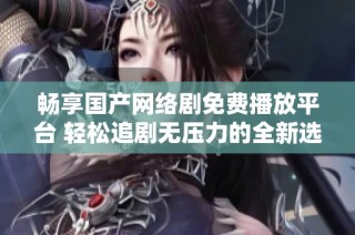 畅享国产网络剧免费播放平台 轻松追剧无压力的全新选择