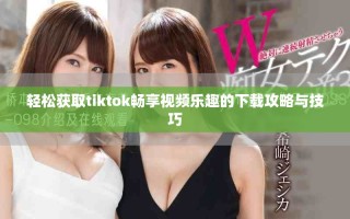 轻松获取tiktok畅享视频乐趣的下载攻略与技巧