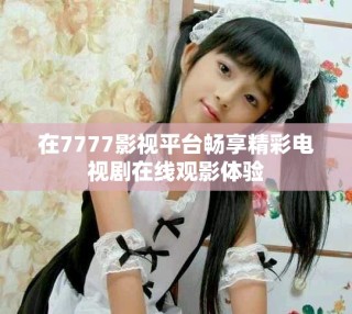 在7777影视平台畅享精彩电视剧在线观影体验
