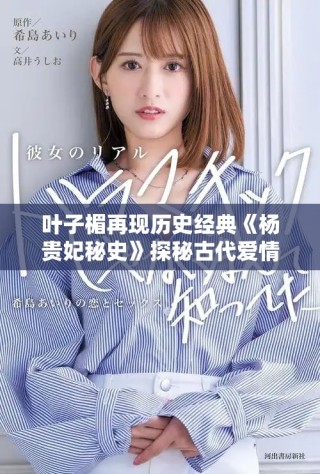 叶子楣再现历史经典《杨贵妃秘史》探秘古代爱情与权力的纠葛