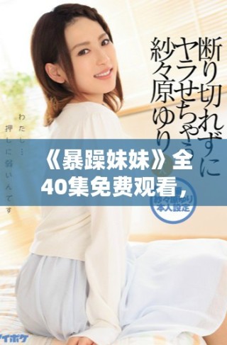 《暴躁妹妹》全40集免费观看，揭开都市青春爱情的精彩故事！