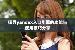 探寻yandex入口引擎的功能与使用技巧分享